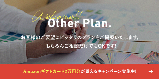 Other Plan お客様のご要望にピッタリのプランをご提案いたします。もちろんご相談だけでもOKです!